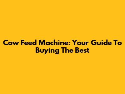 Cow Feed Machine: Your Guide To Buying The Best