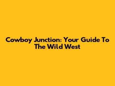 Cowboy Junction: Your Guide To The Wild West