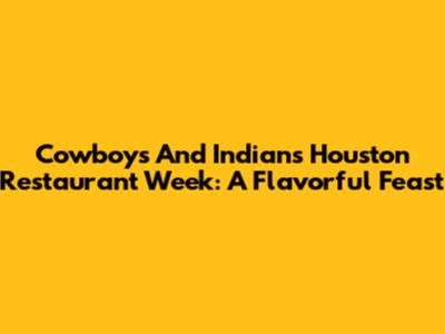 Cowboys And Indians Houston Restaurant Week: A Flavorful Feast