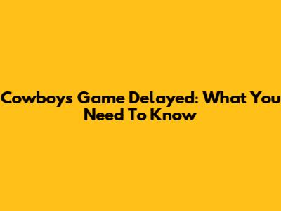 Cowboys Game Delayed: What You Need To Know