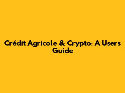 Crédit Agricole & Crypto: A User's Guide
