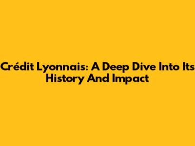Crédit Lyonnais: A Deep Dive Into Its History And Impact