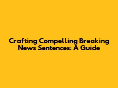 Crafting Compelling Breaking News Sentences: A Guide
