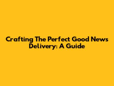 Crafting The Perfect Good News Delivery: A Guide