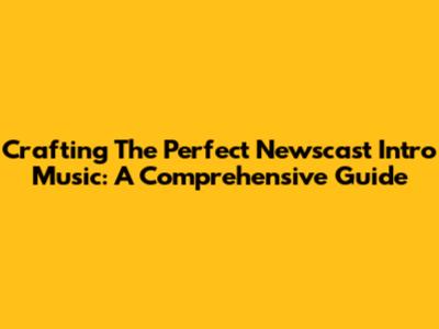 Crafting The Perfect Newscast Intro Music: A Comprehensive Guide