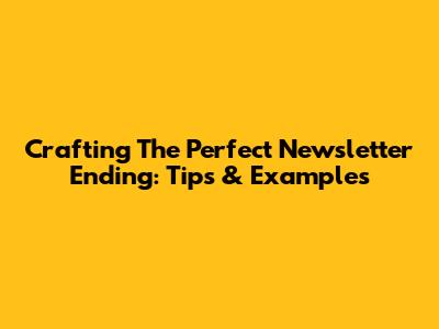 Crafting The Perfect Newsletter Ending: Tips & Examples