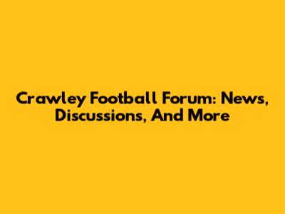 Crawley Football Forum: News, Discussions, And More