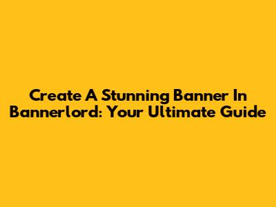 Create A Stunning Banner In Bannerlord: Your Ultimate Guide
