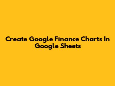 Create Google Finance Charts In Google Sheets