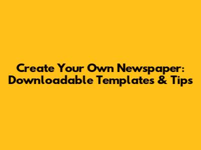 Create Your Own Newspaper: Downloadable Templates & Tips