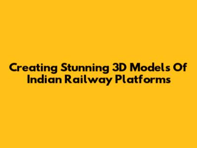 Creating Stunning 3D Models Of Indian Railway Platforms