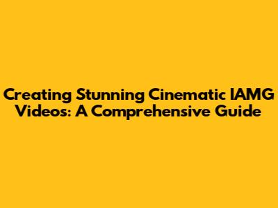 Creating Stunning Cinematic IAMG Videos: A Comprehensive Guide