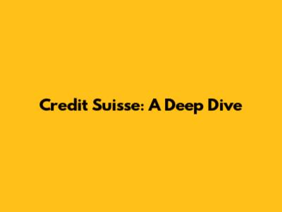 Credit Suisse: A Deep Dive