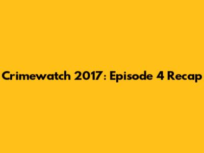 Crimewatch 2017: Episode 4 Recap