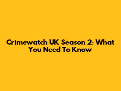 Crimewatch UK Season 2: What You Need To Know