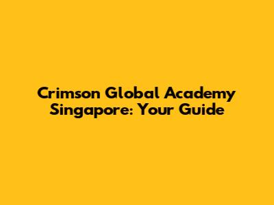 Crimson Global Academy Singapore: Your Guide