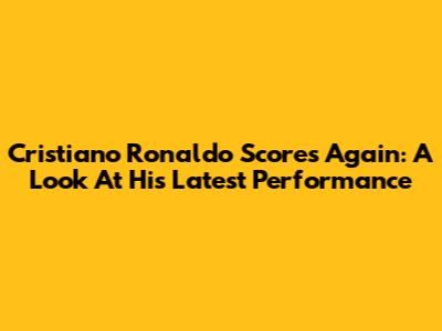 Cristiano Ronaldo Scores Again: A Look At His Latest Performance