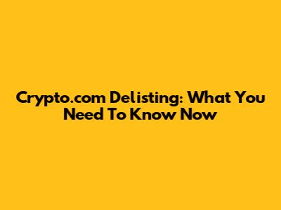 Crypto.com Delisting: What You Need To Know Now