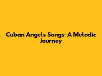 Cuban Angels' Songs: A Melodic Journey