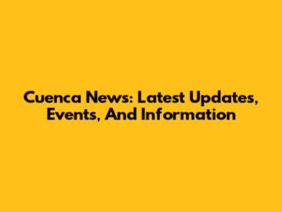 Cuenca News: Latest Updates, Events, And Information