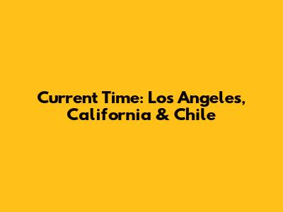 Current Time: Los Angeles, California & Chile