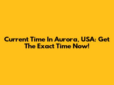 Current Time In Aurora, USA: Get The Exact Time Now!
