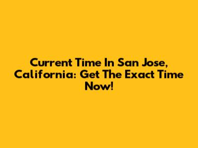 Current Time In San Jose, California: Get The Exact Time Now!