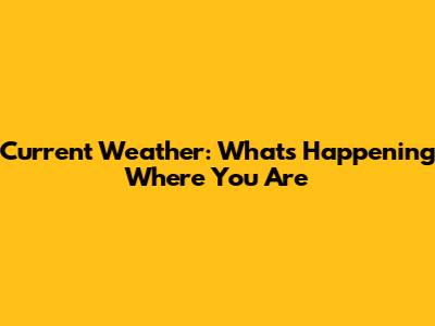 Current Weather: What's Happening Where You Are