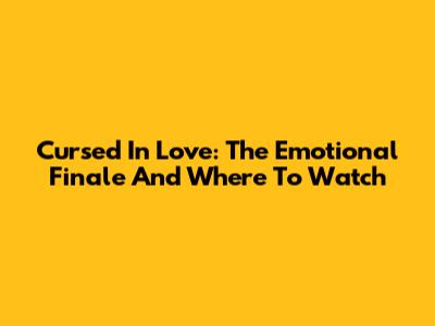 Cursed In Love: The Emotional Finale And Where To Watch