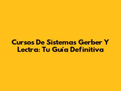 Cursos De Sistemas Gerber Y Lectra: Tu Guía Definitiva