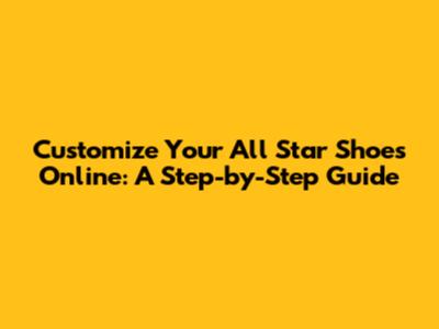Customize Your All Star Shoes Online: A Step-by-Step Guide