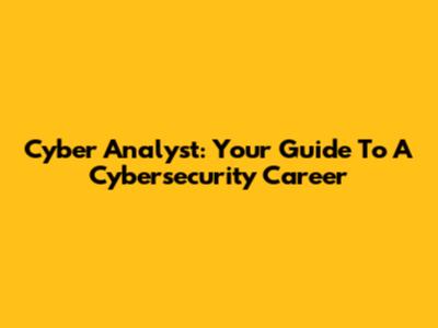 Cyber Analyst: Your Guide To A Cybersecurity Career