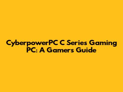 CyberpowerPC C Series Gaming PC: A Gamer's Guide