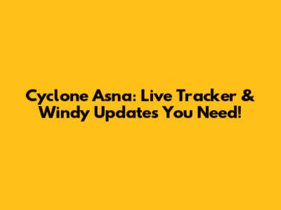 Cyclone Asna: Live Tracker & Windy Updates You Need!