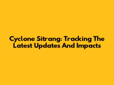 Cyclone Sitrang: Tracking The Latest Updates And Impacts