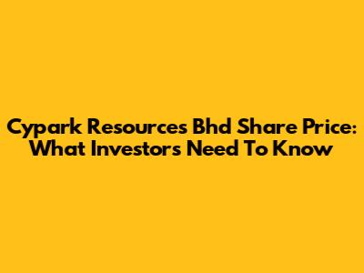 Cypark Resources Bhd Share Price: What Investors Need To Know