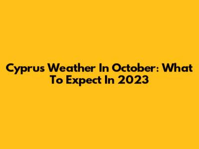 Cyprus Weather In October: What To Expect In 2023