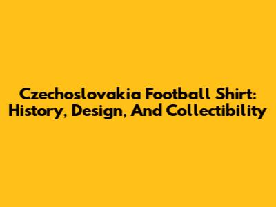 Czechoslovakia Football Shirt: History, Design, And Collectibility