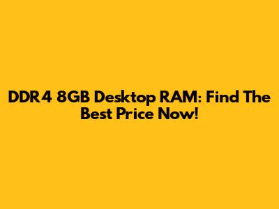 DDR4 8GB Desktop RAM: Find The Best Price Now!