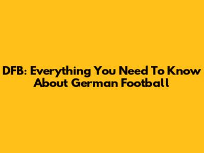 DFB: Everything You Need To Know About German Football