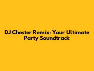 DJ Chester Remix: Your Ultimate Party Soundtrack