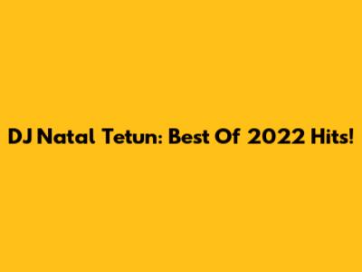 DJ Natal Tetun: Best Of 2022 Hits!
