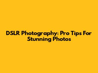 DSLR Photography: Pro Tips For Stunning Photos