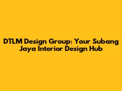 DTLM Design Group: Your Subang Jaya Interior Design Hub