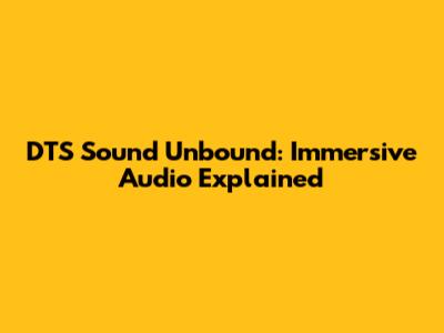 DTS Sound Unbound: Immersive Audio Explained