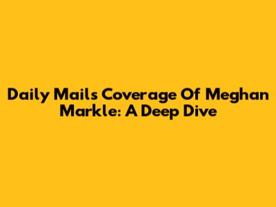 Daily Mail's Coverage Of Meghan Markle: A Deep Dive