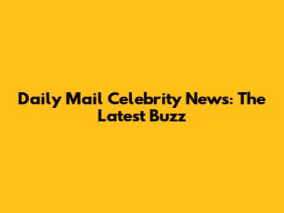 Daily Mail Celebrity News: The Latest Buzz
