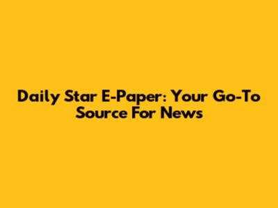 Daily Star E-Paper: Your Go-To Source For News
