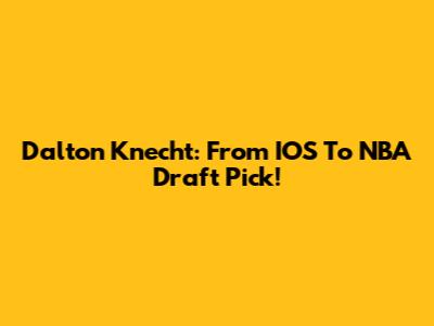 Dalton Knecht: From IOS To NBA Draft Pick!