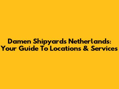 Damen Shipyards Netherlands: Your Guide To Locations & Services